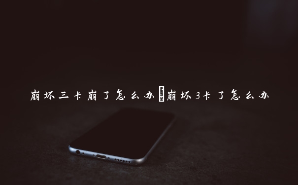 崩坏三卡崩了怎么办　崩坏3卡了怎么办