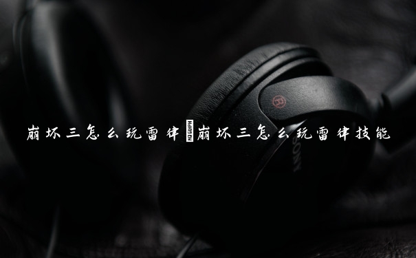 崩坏三怎么玩雷律　崩坏三怎么玩雷律技能