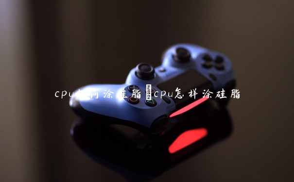 cpu如何涂硅脂　cpu怎样涂硅脂
