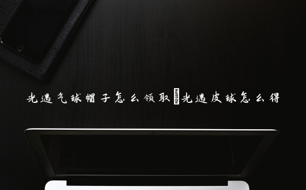 光遇气球帽子怎么领取　光遇皮球怎么得