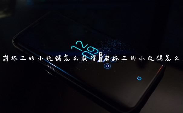 崩坏三的小玩偶怎么获得　崩坏三的小玩偶怎么获得的