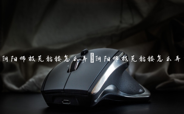 阴阳师极荒骷髅怎么弄　阴阳师极荒骷髅怎么弄的