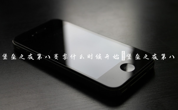 堡垒之夜第八赛季什么时候开始_堡垒之夜第八赛季