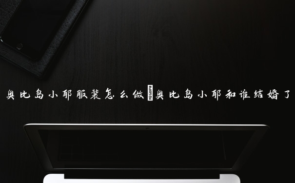 奥比岛小耶服装怎么做　奥比岛小耶和谁结婚了