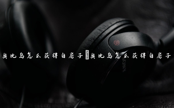 奥比岛怎么获得白房子　奥比岛怎么获得白房子的东西