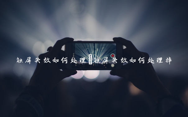触屏失效如何处理　触屏失效如何处理掉