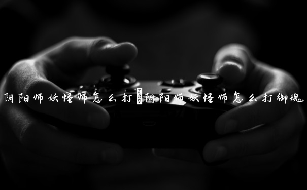 阴阳师妖怪师怎么打　阴阳师妖怪师怎么打御魂