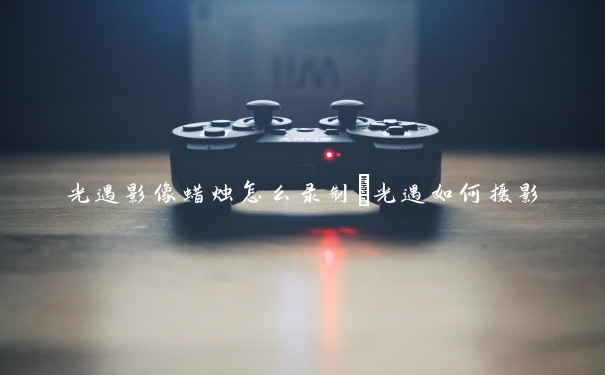光遇影像蜡烛怎么录制　光遇如何摄影