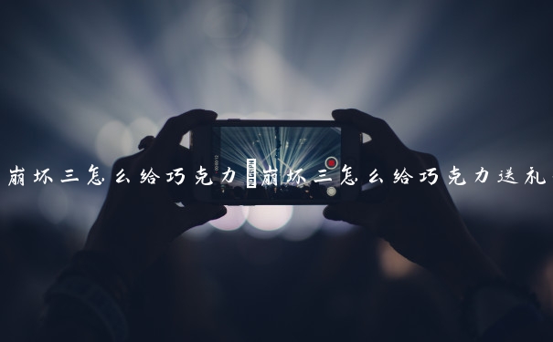 崩坏三怎么给巧克力　崩坏三怎么给巧克力送礼物
