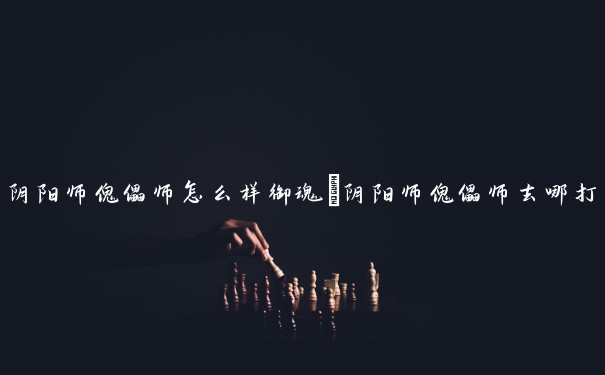 阴阳师傀儡师怎么样御魂　阴阳师傀儡师去哪打