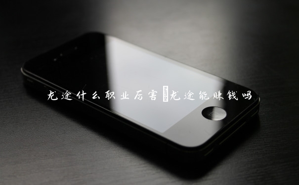 龙途什么职业厉害　龙途能赚钱吗