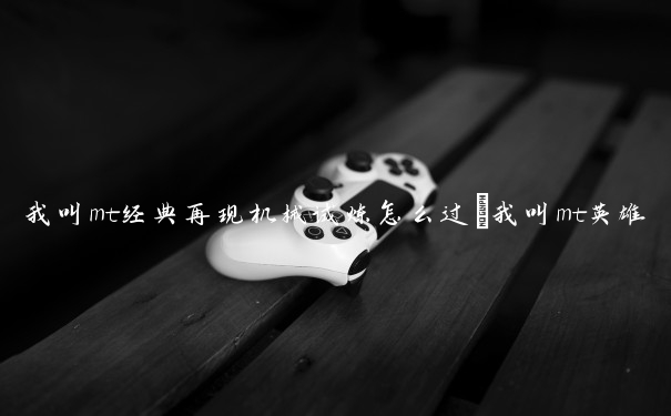 我叫mt经典再现机械试炼怎么过_我叫mt英雄的试炼