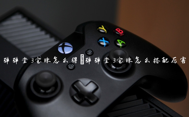 弹弹堂3宝珠怎么得　弹弹堂3宝珠怎么搭配厉害