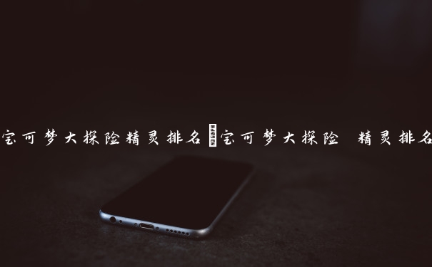 宝可梦大探险精灵排名　宝可梦大探险 精灵排名