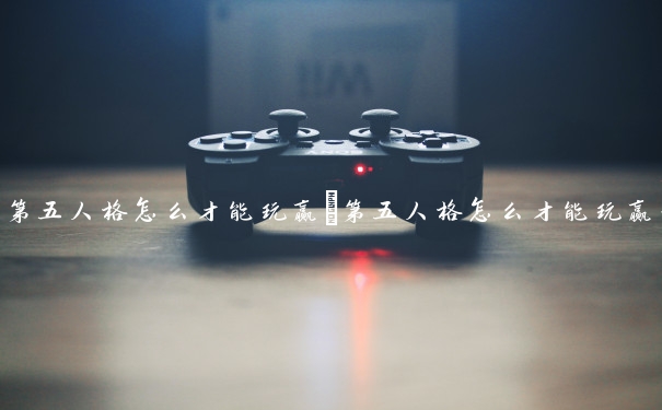 第五人格怎么才能玩赢　第五人格怎么才能玩赢一把