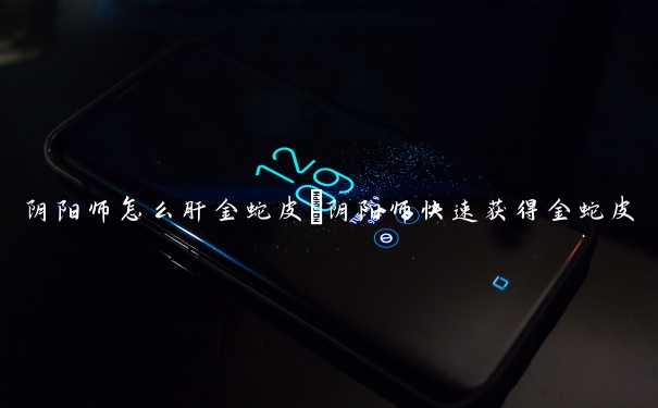 阴阳师怎么肝金蛇皮　阴阳师快速获得金蛇皮