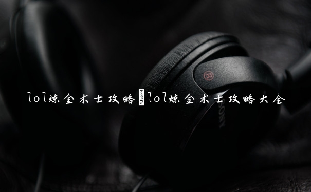 lol炼金术士攻略　lol炼金术士攻略大全
