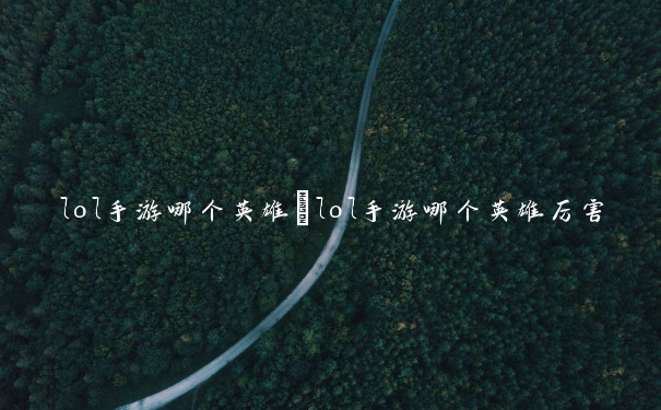 lol手游哪个英雄　lol手游哪个英雄厉害