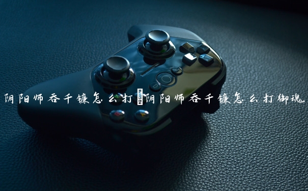 阴阳师吞千镰怎么打　阴阳师吞千镰怎么打御魂