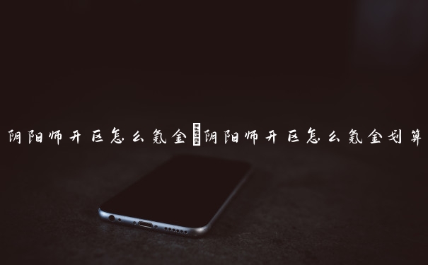 阴阳师开区怎么氪金　阴阳师开区怎么氪金划算