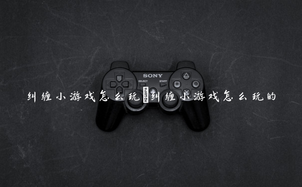 纠缠小游戏怎么玩　纠缠小游戏怎么玩的