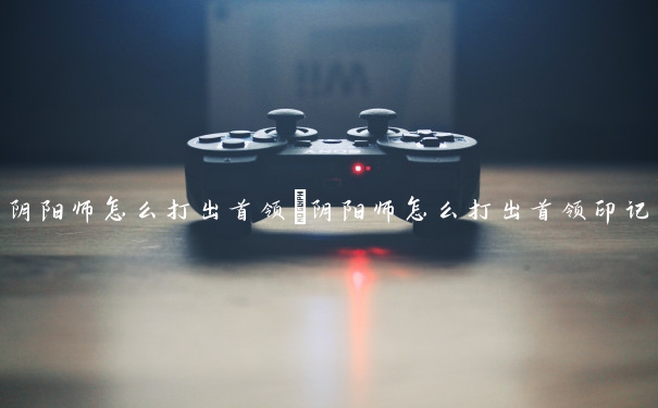 阴阳师怎么打出首领　阴阳师怎么打出首领印记
