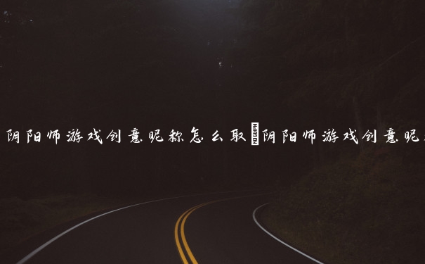 阴阳师游戏创意昵称怎么取　阴阳师游戏创意昵称怎么取名
