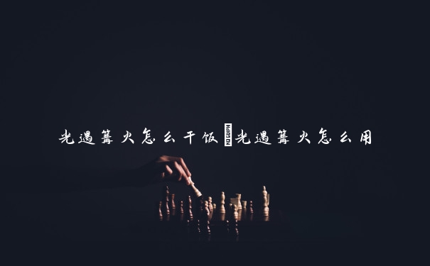 光遇篝火怎么干饭　光遇篝火怎么用