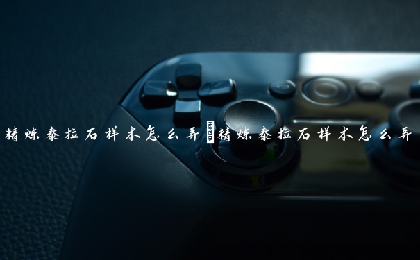 精炼泰拉石样本怎么弄　精炼泰拉石样本怎么弄出来