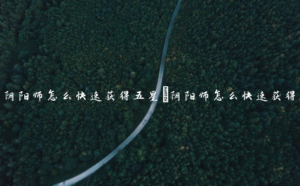 阴阳师怎么快速获得五星　阴阳师怎么快速获得五星式神