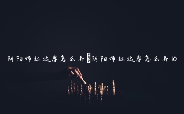 阴阳师红达摩怎么弄　阴阳师红达摩怎么弄的