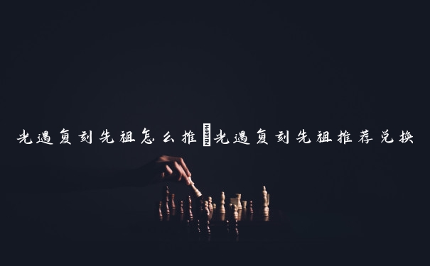 光遇复刻先祖怎么推　光遇复刻先祖推荐兑换