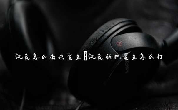 饥荒怎么击杀鲨鱼　饥荒联机鲨鱼怎么打