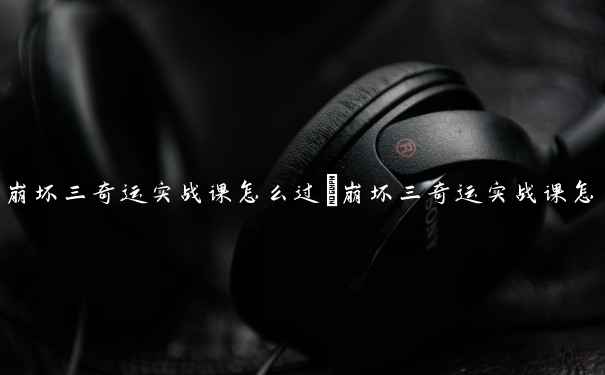 崩坏三奇运实战课怎么过　崩坏三奇运实战课怎么过的