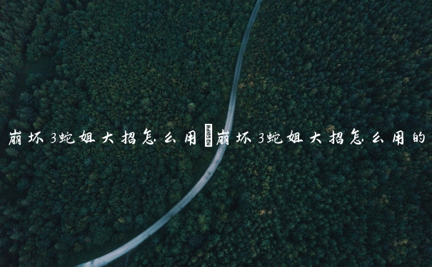 崩坏3蛇姐大招怎么用　崩坏3蛇姐大招怎么用的