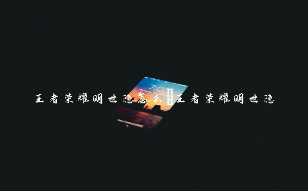 王者荣耀明世隐怎么_王者荣耀明世隐