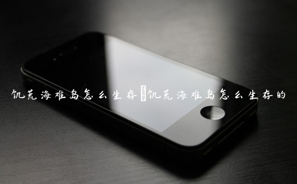 饥荒海难岛怎么生存　饥荒海难岛怎么生存的