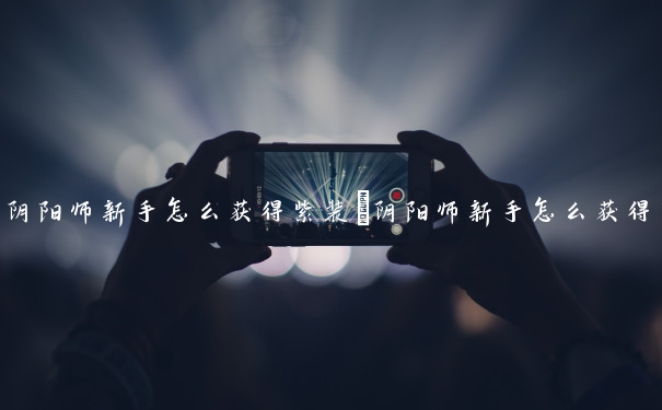 阴阳师新手怎么获得紫装　阴阳师新手怎么获得紫装碎片