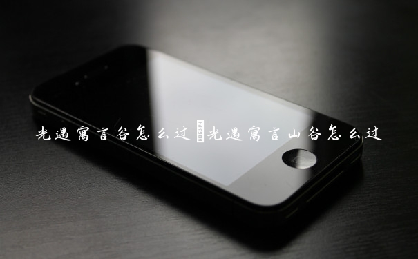 光遇寓言谷怎么过　光遇寓言山谷怎么过