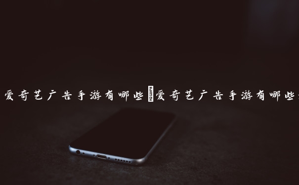爱奇艺广告手游有哪些　爱奇艺广告手游有哪些游戏