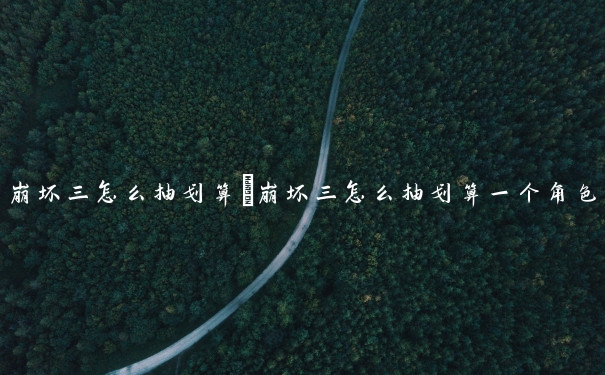 崩坏三怎么抽划算　崩坏三怎么抽划算一个角色