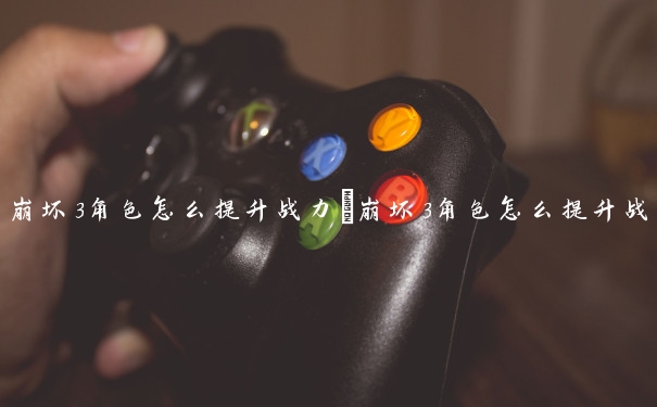 崩坏3角色怎么提升战力　崩坏3角色怎么提升战力值
