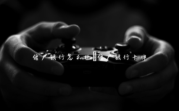 僵尸银行怎么玩　僵尸银行卡牌