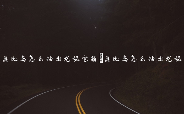 奥比岛怎么抽出龙妮宝箱　奥比岛怎么抽出龙妮宝箱的