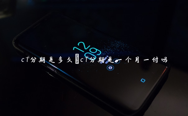 cf分期是多久　cf分期是一个月一付吗