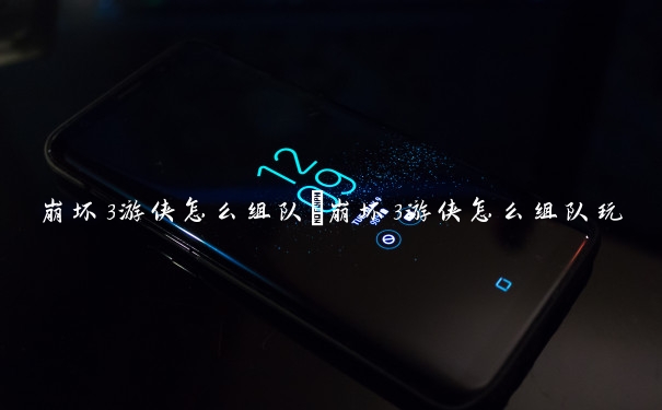 崩坏3游侠怎么组队　崩坏3游侠怎么组队玩