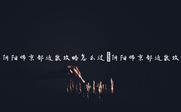 阴阳师京都近畿攻略怎么过　阴阳师京都近畿攻略怎么过第二关