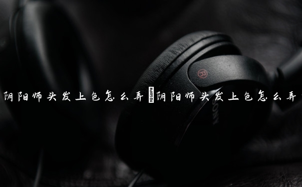 阴阳师头发上色怎么弄　阴阳师头发上色怎么弄的