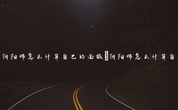 阴阳师怎么计算自己的面板　阴阳师怎么计算自己的面板数量