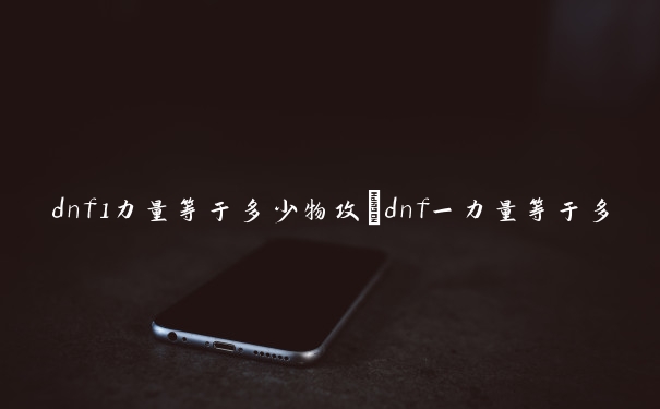 dnf1力量等于多少物攻　dnf一力量等于多少物攻